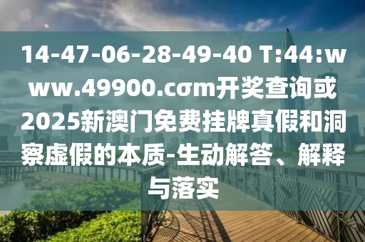 14-47-06-28-49-40 T:44:www.49900.cσm開獎查詢或2025新澳門免費掛牌真假和洞察虛假的本質(zhì)-生動解答、解釋與落實