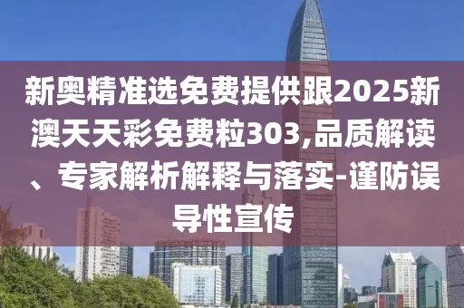 新奧精準(zhǔn)選免費(fèi)提供跟2025新澳天天彩免費(fèi)粒303,品質(zhì)解讀、專家解析解釋與落實(shí)-謹(jǐn)防誤導(dǎo)性宣傳