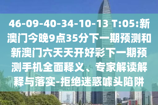 46-09-40-34-10-13 T:05:新澳門今晚9點35分下一期預測和新澳門六天天開好彩下一期預測手機全面釋義、專家解讀解釋與落實-拒絕迷惑噱頭陷阱