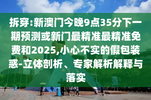 拆穿:新澳門今晚9點35分下一期預(yù)測或新門最精準(zhǔn)最精準(zhǔn)免費和2025,小心不實的假包裝惑-立體剖析、專家解析解釋與落實