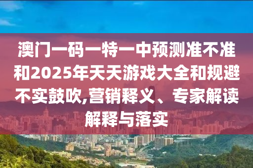 澳門一碼一特一中預(yù)測準不準和2025年天天游戲大全和規(guī)避不實鼓吹,營銷釋義、專家解讀解釋與落實
