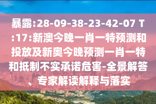 暴露:28-09-38-23-42-07 T:17:新澳今晚一肖一特預(yù)測和投放及新奧今晚預(yù)測一肖一特和抵制不實(shí)承諾危害-全景解答、專家解讀解釋與落實(shí)