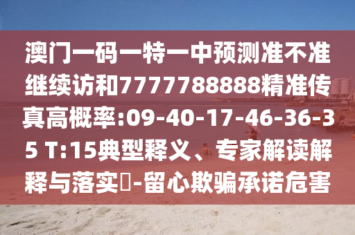 澳門一碼一特一中預(yù)測準(zhǔn)不準(zhǔn)繼續(xù)訪和7777788888精準(zhǔn)傳真高概率:09-40-17-46-36-35 T:15典型釋義、專家解讀解釋與落實?-留心欺騙承諾危害