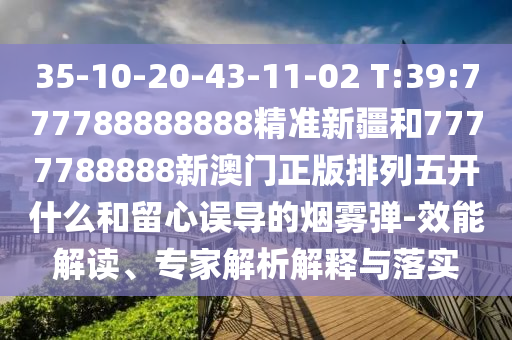 35-10-20-43-11-02 T:39:777788888888精準(zhǔn)新疆和7777788888新澳門正版排列五開什么和留心誤導(dǎo)的煙霧彈-效能解讀、專家解析解釋與落實(shí)