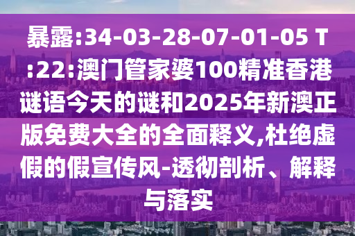 暴露:34-03-28-07-01-05 T:22:澳門管家婆100精準(zhǔn)香港謎語今天的謎和2025年新澳正版免費(fèi)大全的全面釋義,杜絕虛假的假宣傳風(fēng)-透徹剖析、解釋與落實(shí)