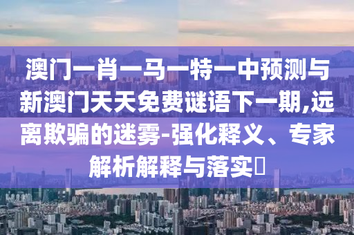 澳門一肖一馬一特一中預(yù)測與新澳門天天免費謎語下一期,遠(yuǎn)離欺騙的迷霧-強化釋義、專家解析解釋與落實?