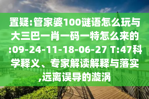 置疑:管家婆100謎語怎么玩與大三巴一肖一碼一特怎么來的:09-24-11-18-06-27 T:47科學(xué)釋義、專家解讀解釋與落實,遠(yuǎn)離誤導(dǎo)的漩渦