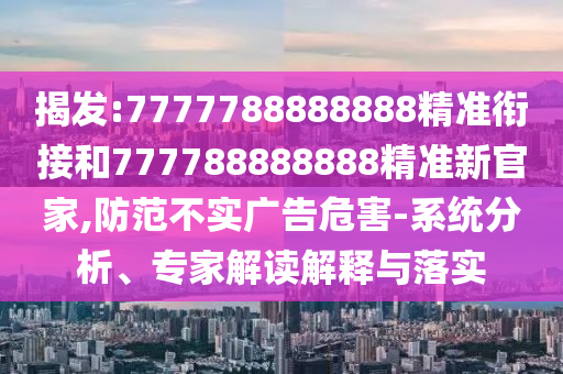 揭發(fā):7777788888888精準銜接和777788888888精準新官家,防范不實廣告危害-系統分析、專家解讀解釋與落實