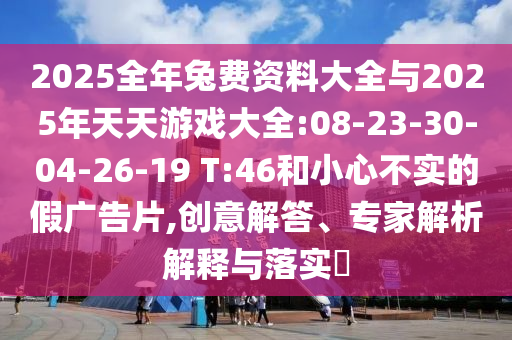 2025全年兔費資料大全與2025年天天游戲大全:08-23-30-04-26-19 T:46和小心不實的假廣告片,創(chuàng)意解答、專家解析解釋與落實?