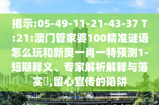 揭示:05-49-11-21-43-37 T:21:澳門管家婆100精準謎語怎么玩和新奧一肖一特預測1-短期釋義、專家解析解釋與落實?,留心宣傳的陷阱
