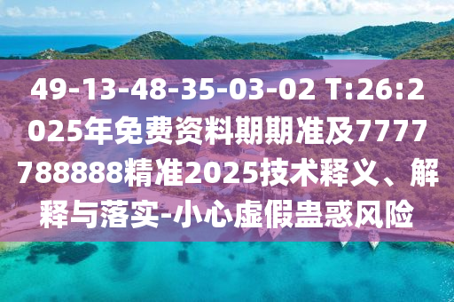 49-13-48-35-03-02 T:26:2025年免費資料期期準及7777788888精準2025技術釋義、解釋與落實-小心虛假蠱惑風險