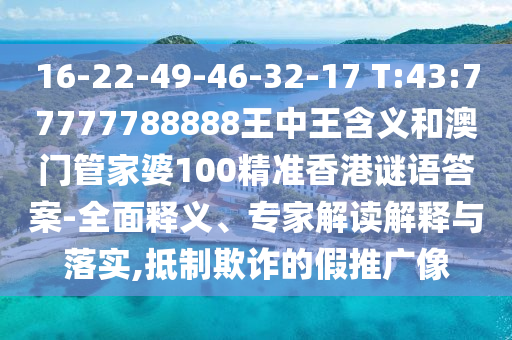 16-22-49-46-32-17 T:43:77777788888王中王含義和澳門管家婆100精準香港謎語答案-全面釋義、專家解讀解釋與落實,抵制欺詐的假推廣像