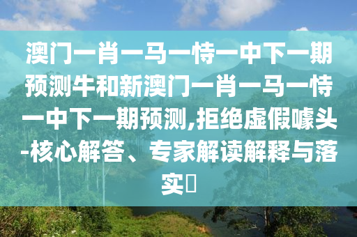 澳門一肖一馬一恃一中下一期預(yù)測(cè)牛和新澳門一肖一馬一恃一中下一期預(yù)測(cè),拒絕虛假噱頭-核心解答、專家解讀解釋與落實(shí)?
