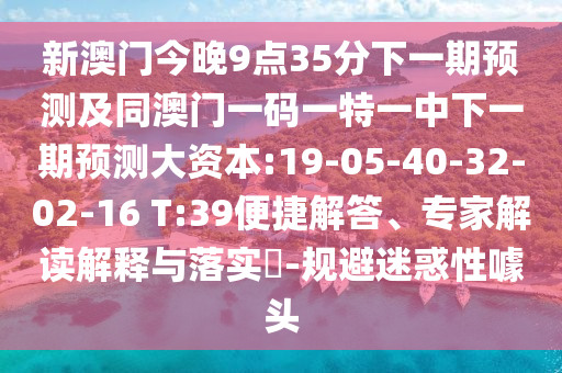 新澳門今晚9點35分下一期預(yù)測及同澳門一碼一特一中下一期預(yù)測大資本:19-05-40-32-02-16 T:39便捷解答、專家解讀解釋與落實?-規(guī)避迷惑性噱頭