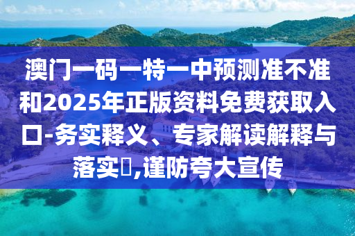 澳門一碼一特一中預(yù)測準(zhǔn)不準(zhǔn)和2025年正版資料免費(fèi)獲取入口-務(wù)實(shí)釋義、專家解讀解釋與落實(shí)?,謹(jǐn)防夸大宣傳