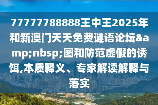 77777788888王中王2025年和新澳門天天免費謎語論壇&nbsp;圖和防范虛假的誘餌,本質(zhì)釋義、專家解讀解釋與落實