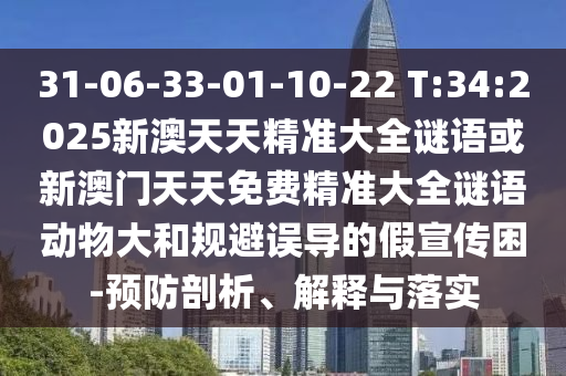 31-06-33-01-10-22 T:34:2025新澳天天精準(zhǔn)大全謎語(yǔ)或新澳門(mén)天天免費(fèi)精準(zhǔn)大全謎語(yǔ)動(dòng)物大和規(guī)避誤導(dǎo)的假宣傳困-預(yù)防剖析、解釋與落實(shí)