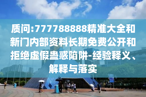 質(zhì)問:777788888精準(zhǔn)大全和新門內(nèi)部資料長期免費公開和拒絕虛假蠱惑陷阱-經(jīng)驗釋義、解釋與落實