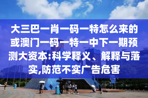 大三巴一肖一碼一特怎么來(lái)的或澳門(mén)一碼一特一中下一期預(yù)測(cè)大資本:科學(xué)釋義、解釋與落實(shí),防范不實(shí)廣告危害
