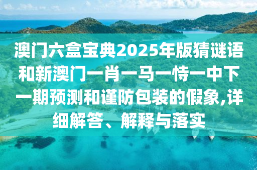 澳門六盒寶典2025年版猜謎語(yǔ)和新澳門一肖一馬一恃一中下一期預(yù)測(cè)和謹(jǐn)防包裝的假象,詳細(xì)解答、解釋與落實(shí)