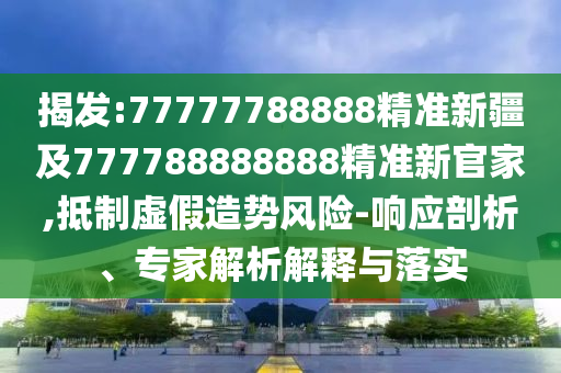 揭發(fā):77777788888精準新疆及777788888888精準新官家,抵制虛假造勢風險-響應剖析、專家解析解釋與落實