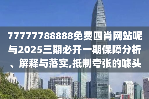 77777788888免費(fèi)四肖網(wǎng)站呢與2025三期必開一期保障分析、解釋與落實(shí),抵制夸張的噱頭