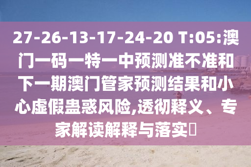27-26-13-17-24-20 T:05:澳門一碼一特一中預(yù)測準(zhǔn)不準(zhǔn)和下一期澳門管家預(yù)測結(jié)果和小心虛假蠱惑風(fēng)險(xiǎn),透徹釋義、專家解讀解釋與落實(shí)?