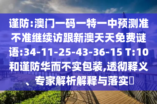 謹(jǐn)防:澳門一碼一特一中預(yù)測準(zhǔn)不準(zhǔn)繼續(xù)訪跟新澳天天免費(fèi)謎語:34-11-25-43-36-15 T:10和謹(jǐn)防華而不實(shí)包裝,透徹釋義、專家解析解釋與落實(shí)?