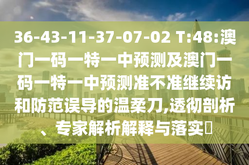 36-43-11-37-07-02 T:48:澳門一碼一特一中預測及澳門一碼一特一中預測準不準繼續(xù)訪和防范誤導的溫柔刀,透徹剖析、專家解析解釋與落實?