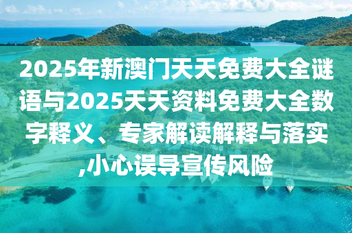 2025年新澳門天天免費(fèi)大全謎語與2025天天資料免費(fèi)大全數(shù)字釋義、專家解讀解釋與落實(shí),小心誤導(dǎo)宣傳風(fēng)險(xiǎn)