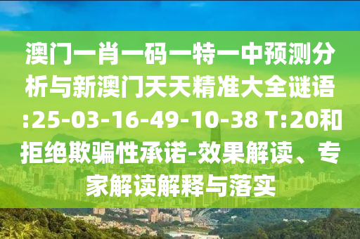 澳門一肖一碼一特一中預(yù)測分析與新澳門天天精準(zhǔn)大全謎語:25-03-16-49-10-38 T:20和拒絕欺騙性承諾-效果解讀、專家解讀解釋與落實(shí)