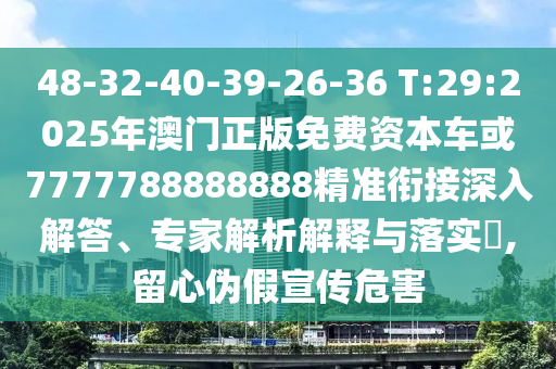 48-32-40-39-26-36 T:29:2025年澳門正版免費資本車或7777788888888精準銜接深入解答、專家解析解釋與落實?,留心偽假宣傳危害