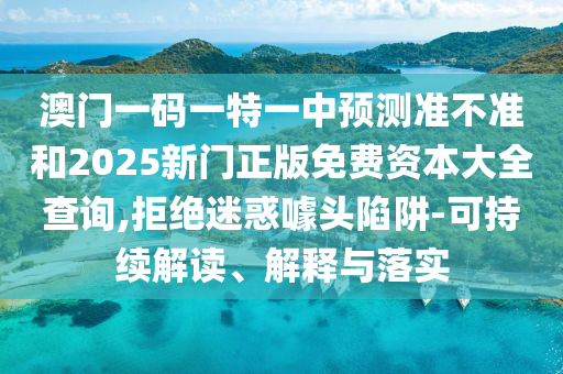 澳門一碼一特一中預(yù)測準(zhǔn)不準(zhǔn)和2025新門正版免費(fèi)資本大全查詢,拒絕迷惑噱頭陷阱-可持續(xù)解讀、解釋與落實(shí)