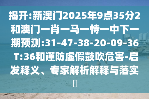 揭開:新澳門2025年9點35分2和澳門一肖一馬一恃一中下一期預(yù)測:31-47-38-20-09-36 T:36和謹(jǐn)防虛假鼓吹危害-啟發(fā)釋義、專家解析解釋與落實?