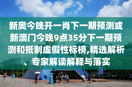 新奧今晚開一肖下一期預(yù)測或新澳門今晚9點35分下一期預(yù)測和抵制虛假性標(biāo)榜,精選解析、專家解讀解釋與落實