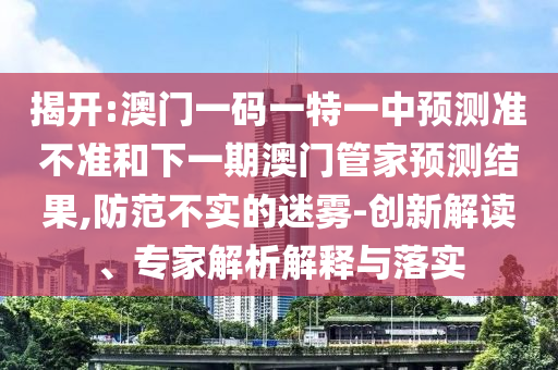 揭開:澳門一碼一特一中預(yù)測準不準和下一期澳門管家預(yù)測結(jié)果,防范不實的迷霧-創(chuàng)新解讀、專家解析解釋與落實