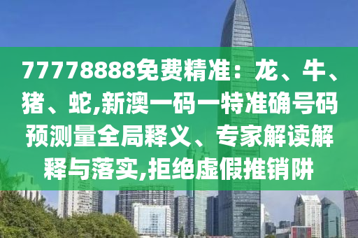 77778888免費(fèi)精準(zhǔn)：龍、牛、豬、蛇,新澳一碼一特準(zhǔn)確號(hào)碼預(yù)測(cè)量全局釋義、專家解讀解釋與落實(shí),拒絕虛假推銷阱