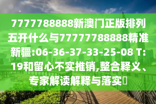 7777788888新澳門(mén)正版排列五開(kāi)什么與77777788888精準(zhǔn)新疆:06-36-37-33-25-08 T:19和留心不實(shí)推銷(xiāo),整合釋義、專(zhuān)家解讀解釋與落實(shí)?
