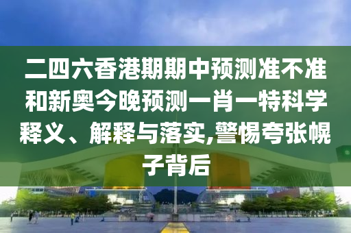 二四六香港期期中預(yù)測(cè)準(zhǔn)不準(zhǔn)和新奧今晚預(yù)測(cè)一肖一特科學(xué)釋義、解釋與落實(shí),警惕夸張幌子背后