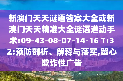 新澳門天天謎語答案大全或新澳門天天精準(zhǔn)大全謎語送動手術(shù):09-43-08-07-14-16 T:32:預(yù)防剖析、解釋與落實,留心欺詐性廣告