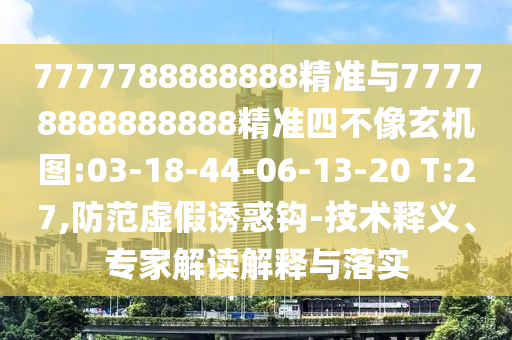 7777788888888精準(zhǔn)與77778888888888精準(zhǔn)四不像玄機(jī)圖:03-18-44-06-13-20 T:27,防范虛假誘惑鉤-技術(shù)釋義、專家解讀解釋與落實(shí)