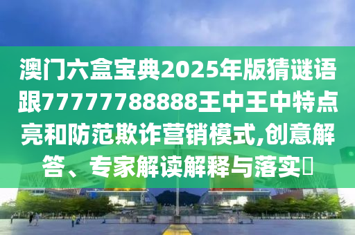 澳門六盒寶典2025年版猜謎語跟77777788888王中王中特點亮和防范欺詐營銷模式,創(chuàng)意解答、專家解讀解釋與落實?