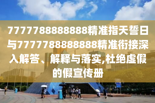 7777788888888精準指天誓日與7777788888888精準銜接深入解答、解釋與落實,杜絕虛假的假宣傳冊