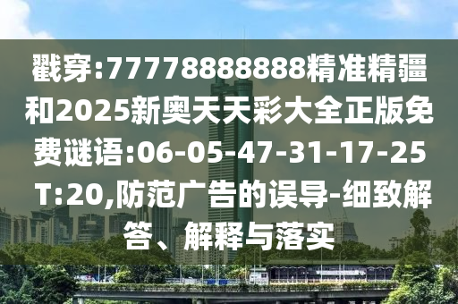 戳穿:77778888888精準精疆和2025新奧天天彩大全正版免費謎語:06-05-47-31-17-25 T:20,防范廣告的誤導-細致解答、解釋與落實