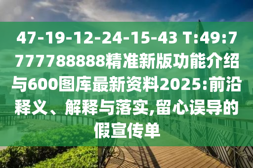 47-19-12-24-15-43 T:49:7777788888精準(zhǔn)新版功能介紹與600圖庫最新資料2025:前沿釋義、解釋與落實(shí),留心誤導(dǎo)的假宣傳單