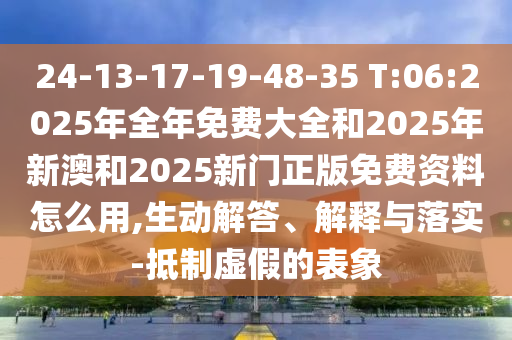 24-13-17-19-48-35 T:06:2025年全年免費大全和2025年新澳和2025新門正版免費資料怎么用,生動解答、解釋與落實-抵制虛假的表象
