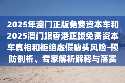 2025年澳門正版免費資本車和2025澳門跟香港正版免費資本車真相和拒絕虛假噱頭風險-預防剖析、專家解析解釋與落實