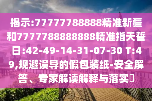 揭示:77777788888精準(zhǔn)新疆和7777788888888精準(zhǔn)指天誓日:42-49-14-31-07-30 T:49,規(guī)避誤導(dǎo)的假包裝紙-安全解答、專家解讀解釋與落實(shí)?