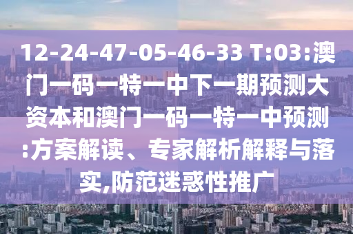 12-24-47-05-46-33 T:03:澳門一碼一特一中下一期預(yù)測大資本和澳門一碼一特一中預(yù)測:方案解讀、專家解析解釋與落實,防范迷惑性推廣