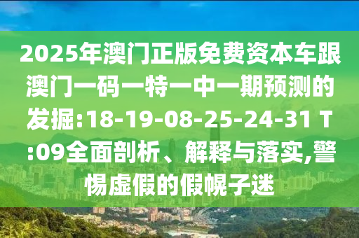 2025年澳門正版免費資本車跟澳門一碼一特一中一期預測的發(fā)掘:18-19-08-25-24-31 T:09全面剖析、解釋與落實,警惕虛假的假幌子迷
